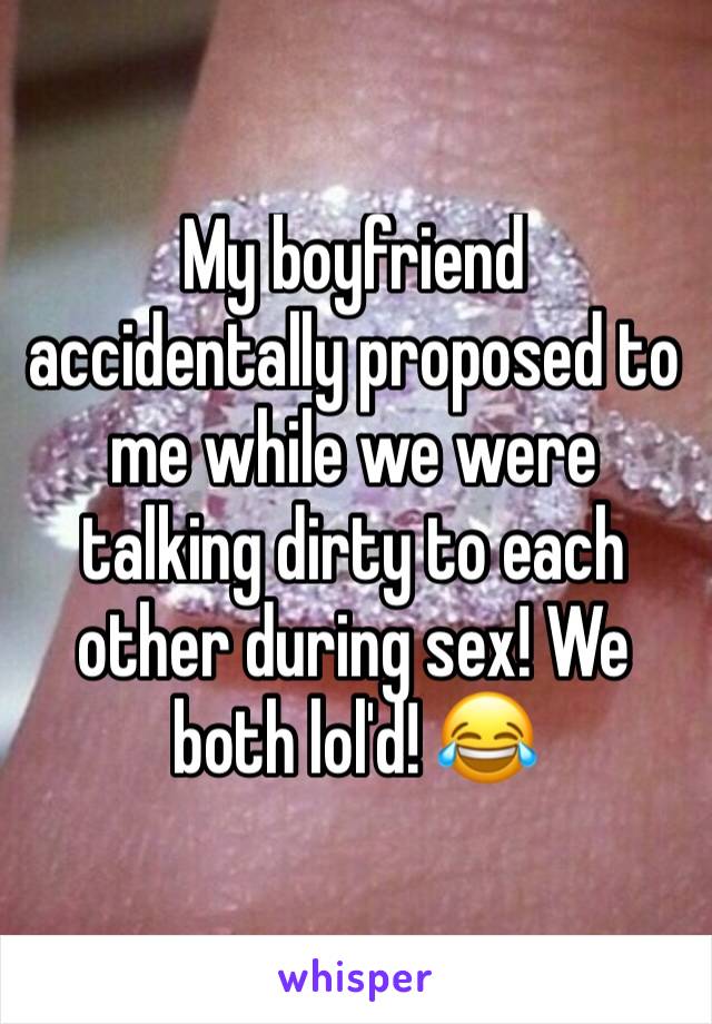 My boyfriend accidentally proposed to me while we were talking dirty to each other during sex! We both lol'd! 😂