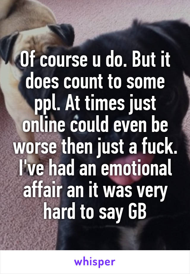 Of course u do. But it does count to some ppl. At times just online could even be worse then just a fuck. I've had an emotional affair an it was very hard to say GB