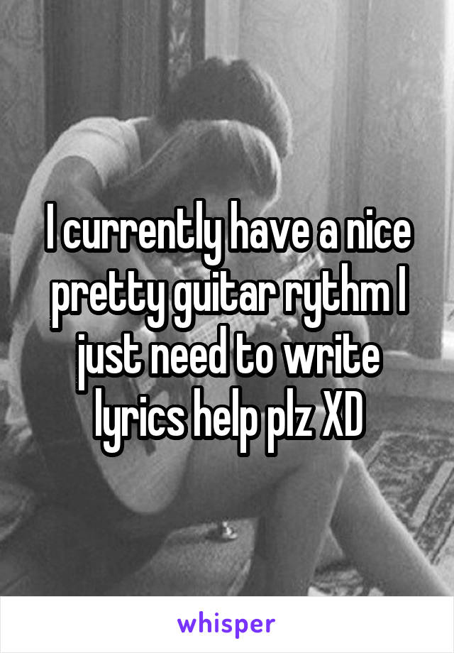 I currently have a nice pretty guitar rythm I just need to write lyrics help plz XD