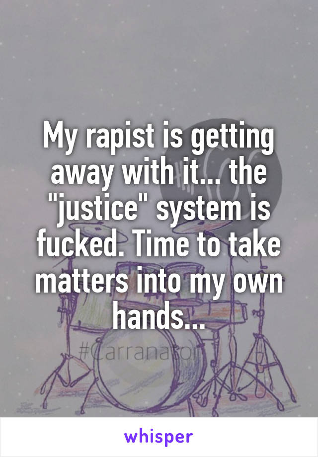 My rapist is getting away with it... the "justice" system is fucked. Time to take matters into my own hands...