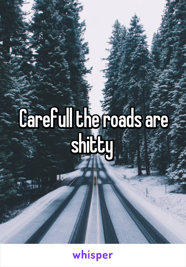 Carefull the roads are shitty 