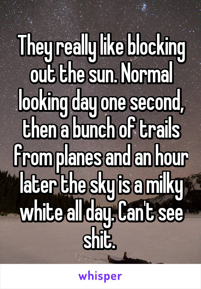 They really like blocking out the sun. Normal looking day one second, then a bunch of trails from planes and an hour later the sky is a milky white all day. Can't see shit. 