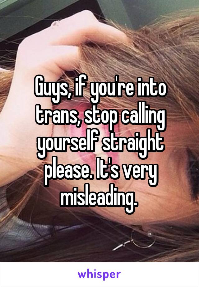 Guys, if you're into trans, stop calling yourself straight please. It's very misleading. 