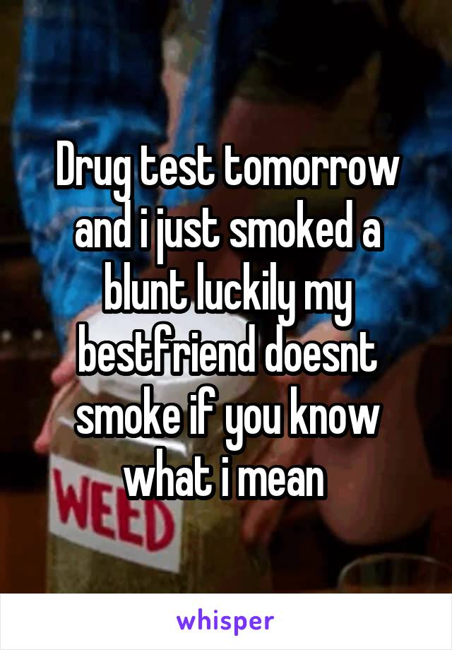 Drug test tomorrow and i just smoked a blunt luckily my bestfriend doesnt smoke if you know what i mean 