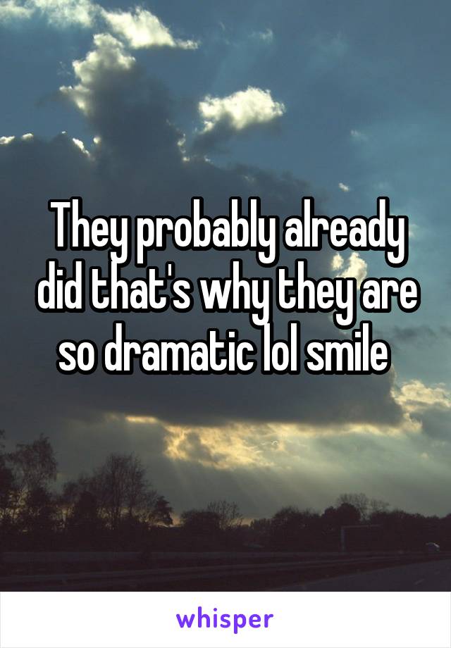 They probably already did that's why they are so dramatic lol smile 
