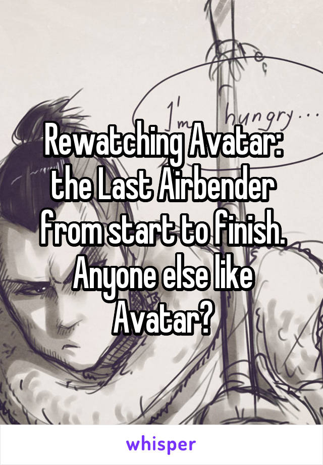 Rewatching Avatar: the Last Airbender from start to finish.
Anyone else like Avatar?