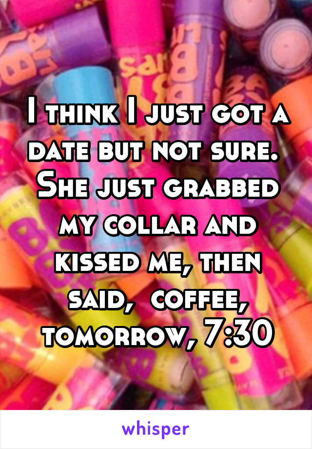 I think I just got a date but not sure. 
She just grabbed my collar and kissed me, then said,  coffee, tomorrow, 7:30