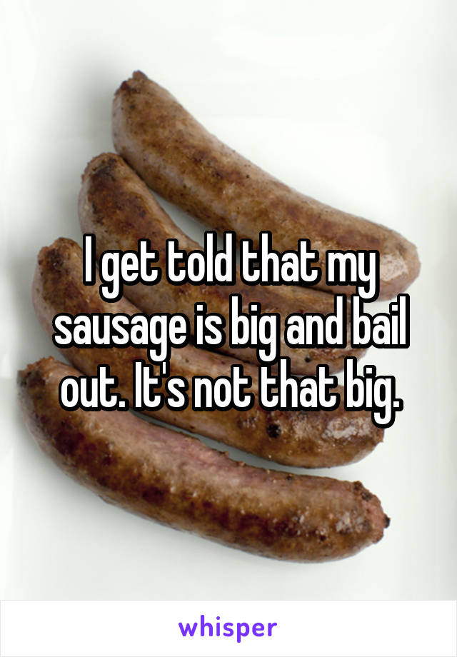 I get told that my sausage is big and bail out. It's not that big.