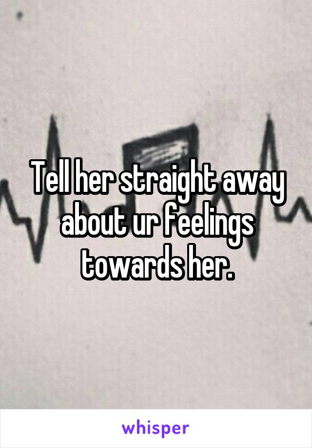 Tell her straight away about ur feelings towards her.