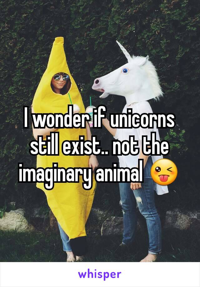 I wonder if unicorns still exist.. not the imaginary animal 😜