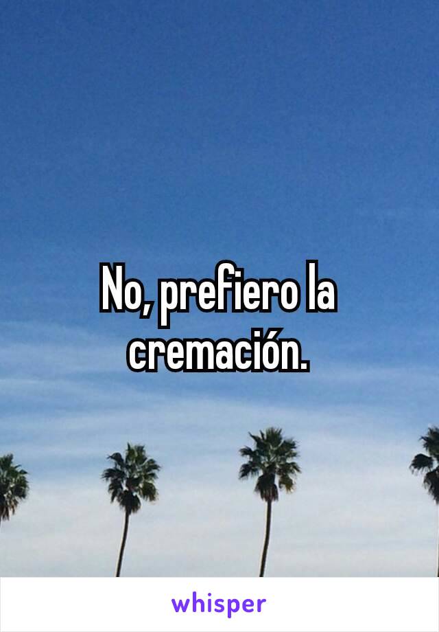 No, prefiero la cremación.