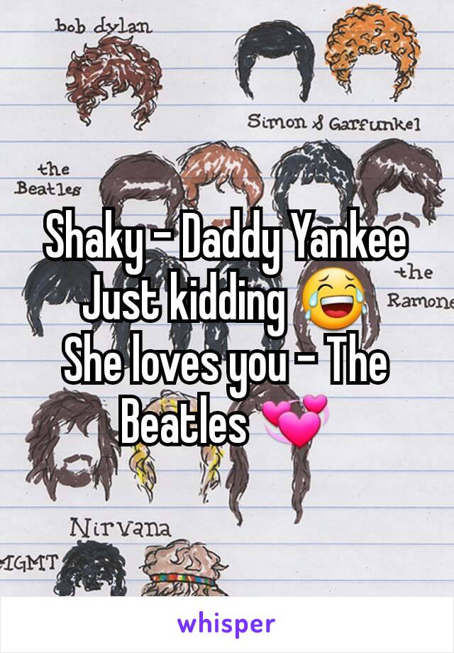 Shaky - Daddy Yankee
Just kidding 😂
She loves you - The Beatles 💞