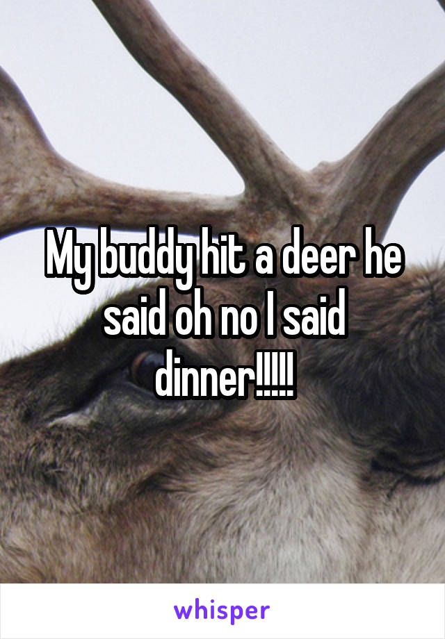 My buddy hit a deer he said oh no I said dinner!!!!!