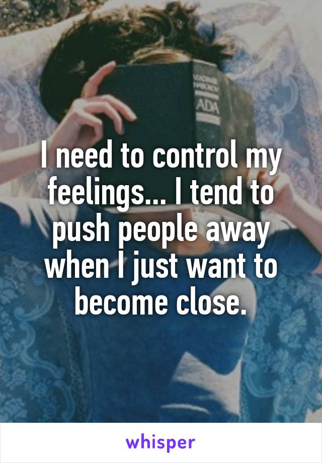 I need to control my feelings... I tend to push people away when I just want to become close.