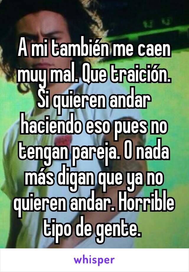 A mi también me caen muy mal. Que traición. Si quieren andar haciendo eso pues no tengan pareja. O nada más digan que ya no quieren andar. Horrible tipo de gente. 