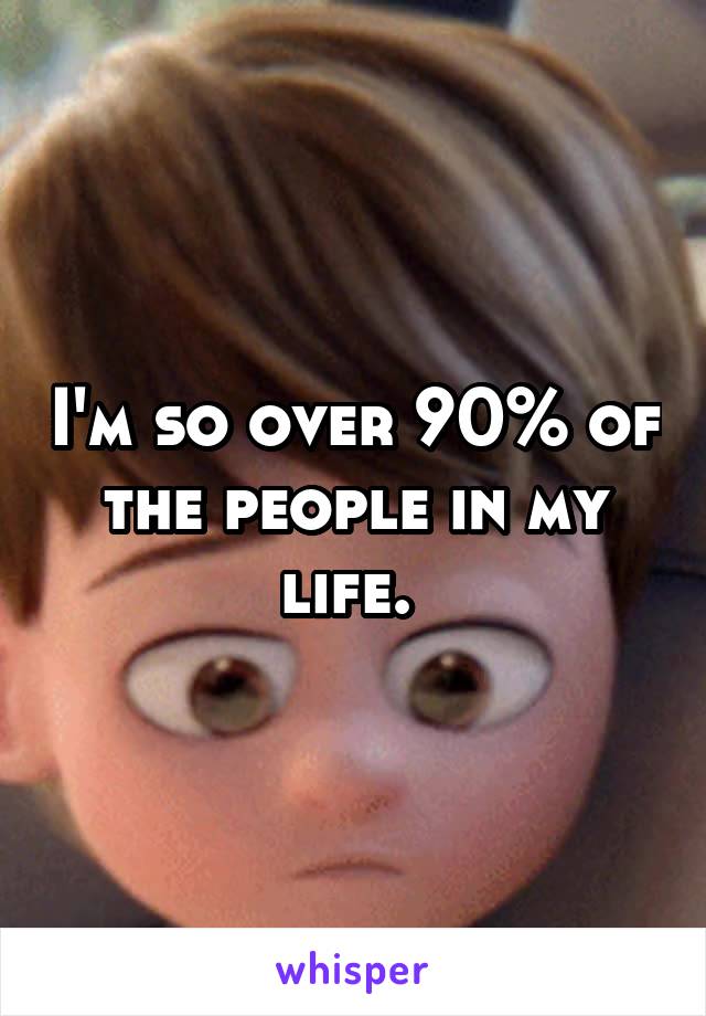 I'm so over 90% of the people in my life. 