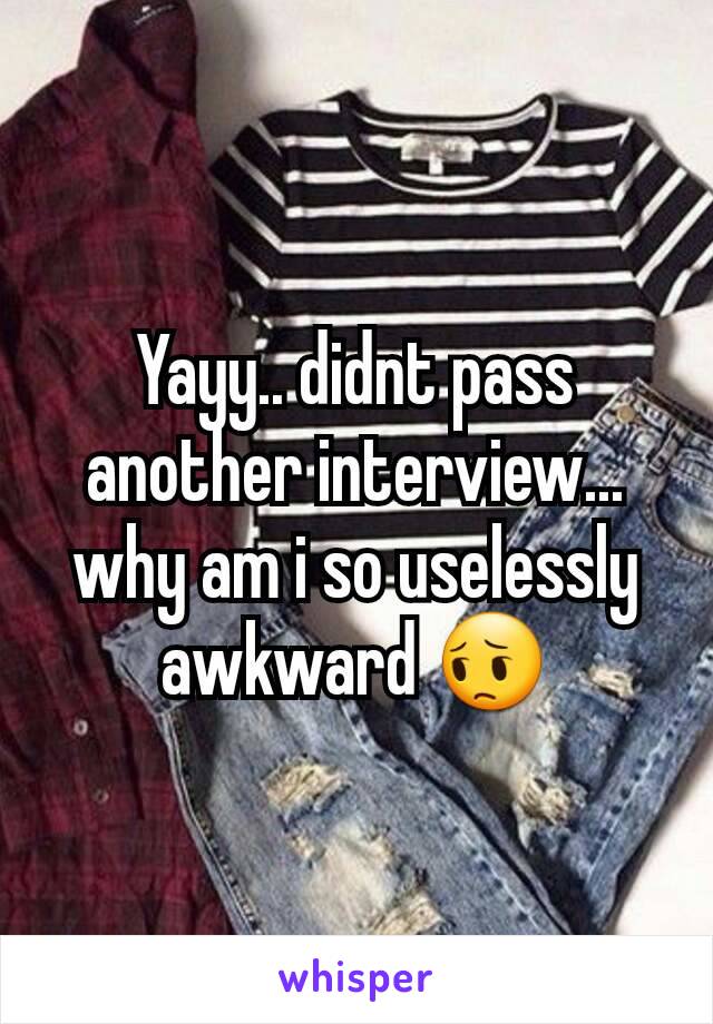 Yayy.. didnt pass another interview... why am i so uselessly awkward 😔