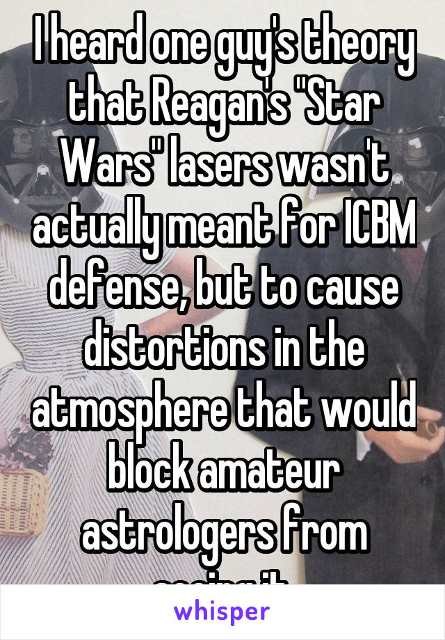 I heard one guy's theory that Reagan's "Star Wars" lasers wasn't actually meant for ICBM defense, but to cause distortions in the atmosphere that would block amateur astrologers from seeing it.