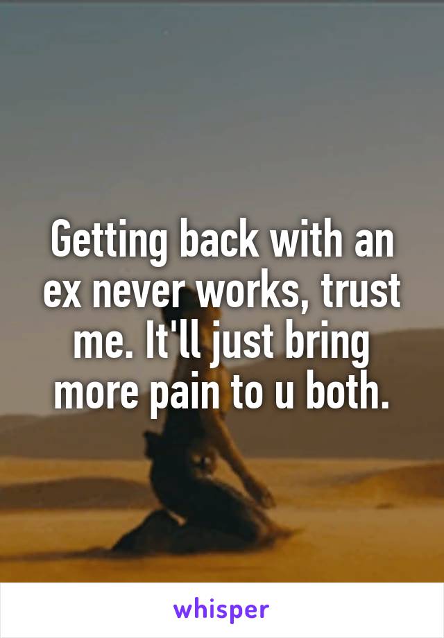 Getting back with an ex never works, trust me. It'll just bring more pain to u both.