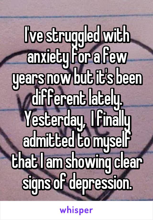 I've struggled with anxiety for a few years now but it's been different lately. Yesterday,  I finally admitted to myself that I am showing clear signs of depression.