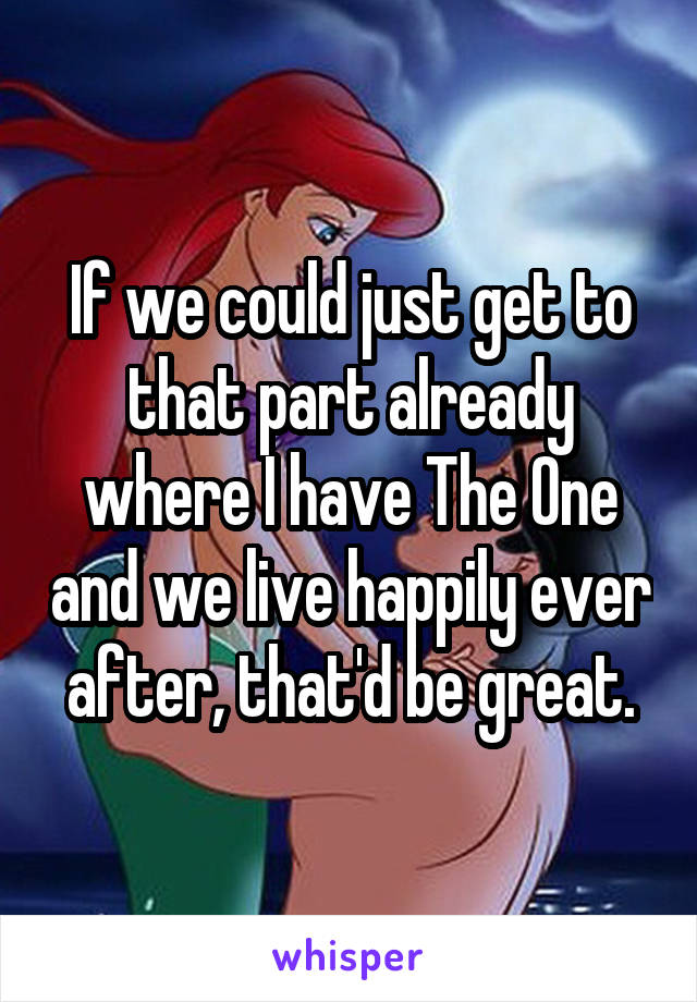 If we could just get to that part already where I have The One and we live happily ever after, that'd be great.