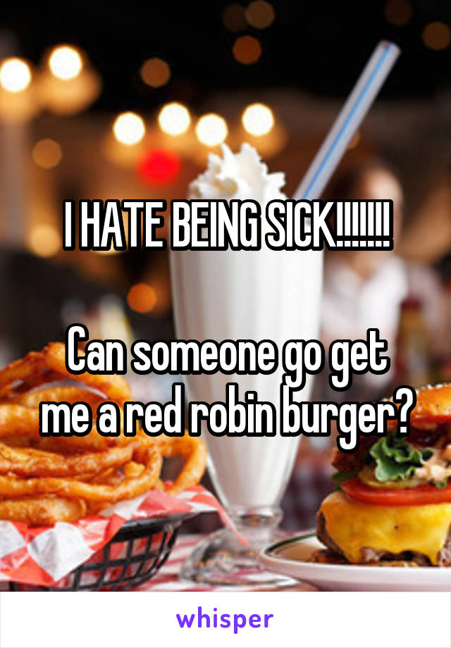 I HATE BEING SICK!!!!!!!

Can someone go get me a red robin burger?