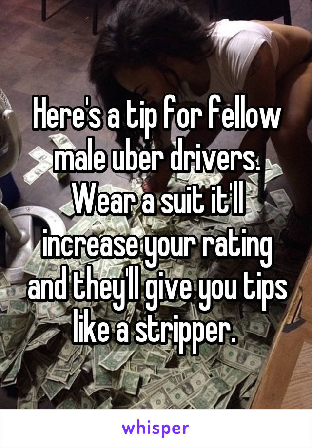 Here's a tip for fellow male uber drivers. Wear a suit it'll increase your rating and they'll give you tips like a stripper. 