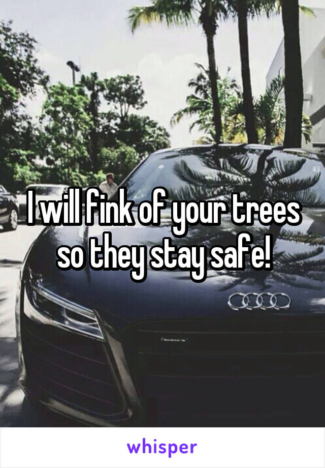 I will fink of your trees so they stay safe!