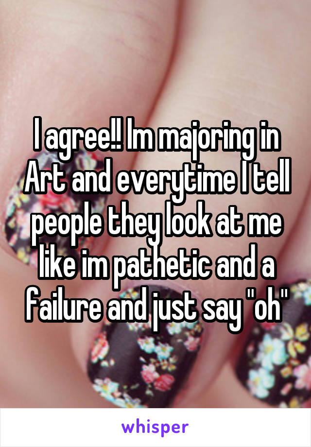 I agree!! Im majoring in Art and everytime I tell people they look at me like im pathetic and a failure and just say "oh"