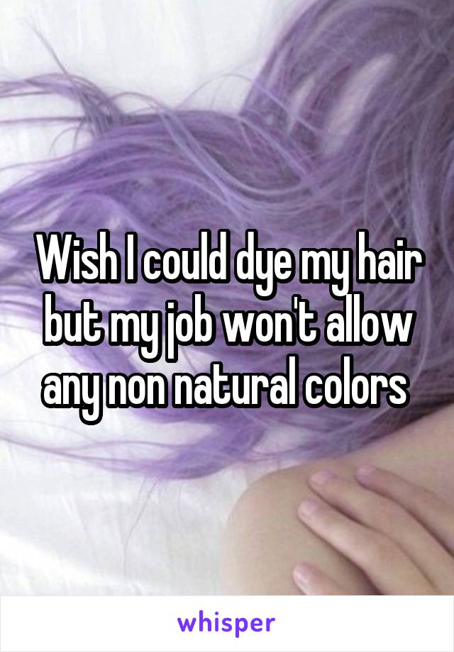 Wish I could dye my hair but my job won't allow any non natural colors 