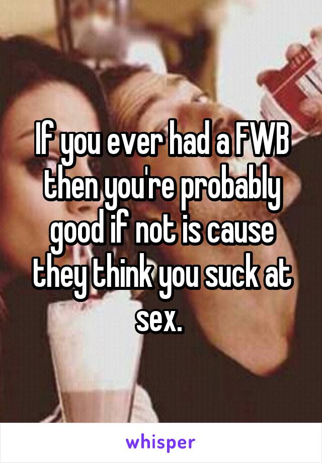 If you ever had a FWB then you're probably good if not is cause they think you suck at sex. 