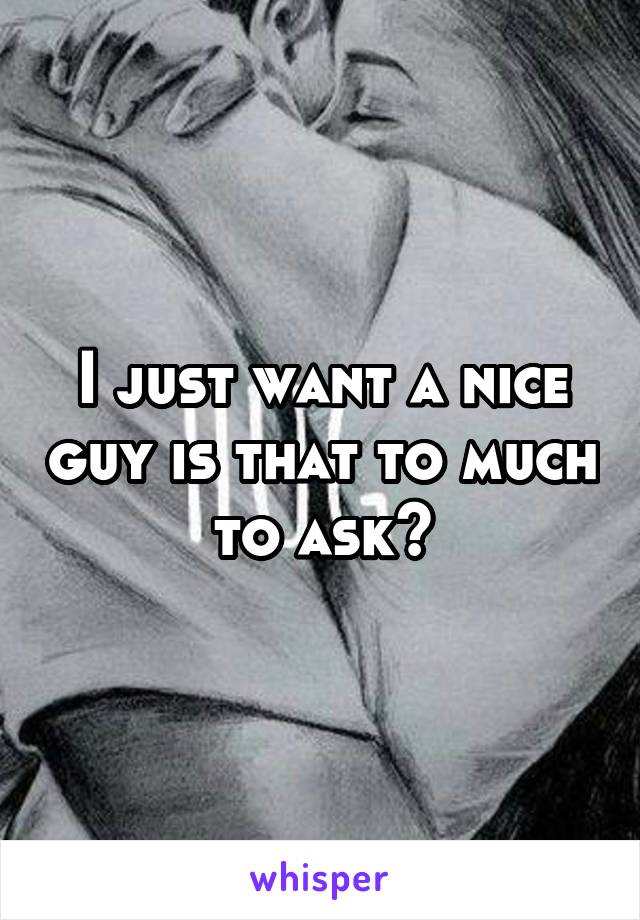 I just want a nice guy is that to much to ask?