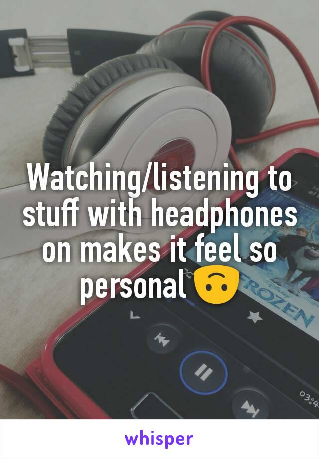 Watching/listening to stuff with headphones on makes it feel so personal 🙃