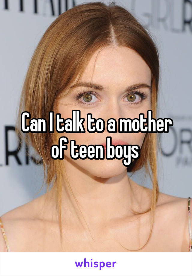 Can I talk to a mother of teen boys 