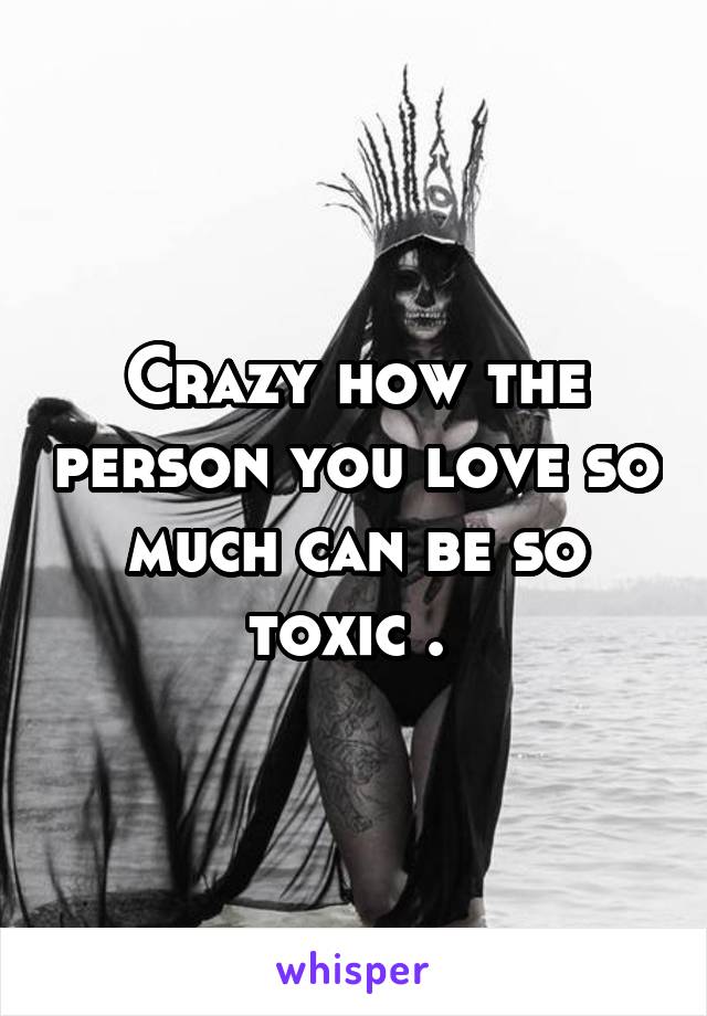 Crazy how the person you love so much can be so toxic . 