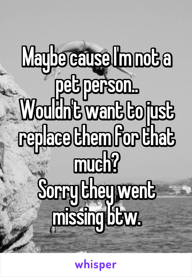 Maybe cause I'm not a pet person..
Wouldn't want to just replace them for that much?
Sorry they went missing btw.