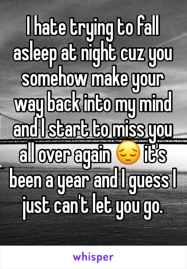 I hate trying to fall asleep at night cuz you somehow make your way back into my mind and I start to miss you all over again 😔 it's been a year and I guess I just can't let you go.