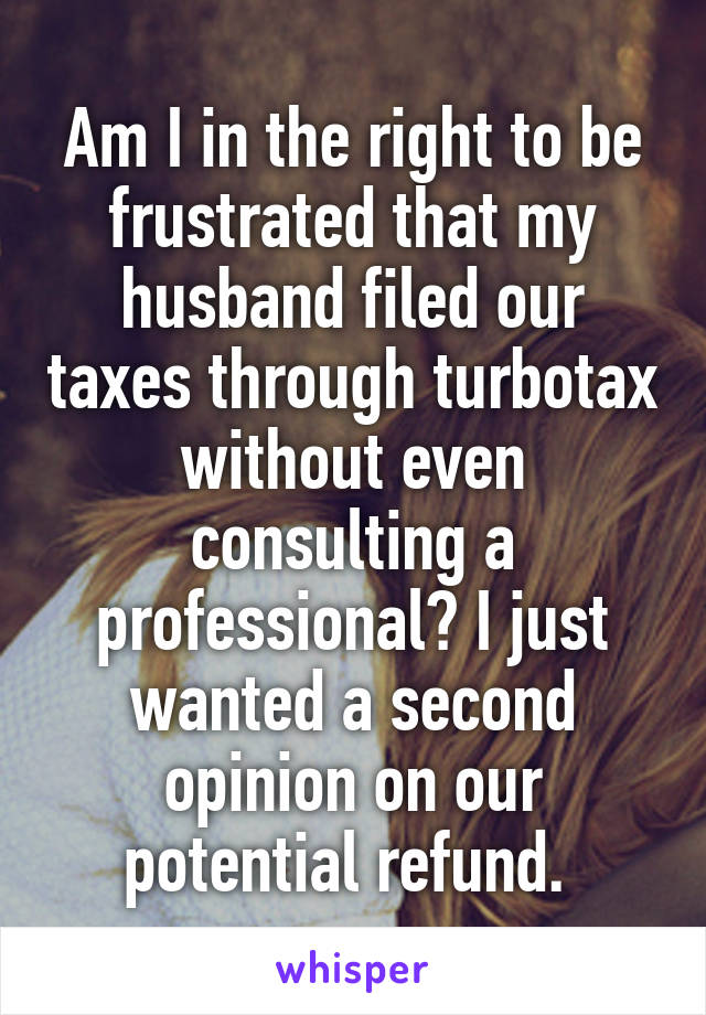 Am I in the right to be frustrated that my husband filed our taxes through turbotax without even consulting a professional? I just wanted a second opinion on our potential refund. 