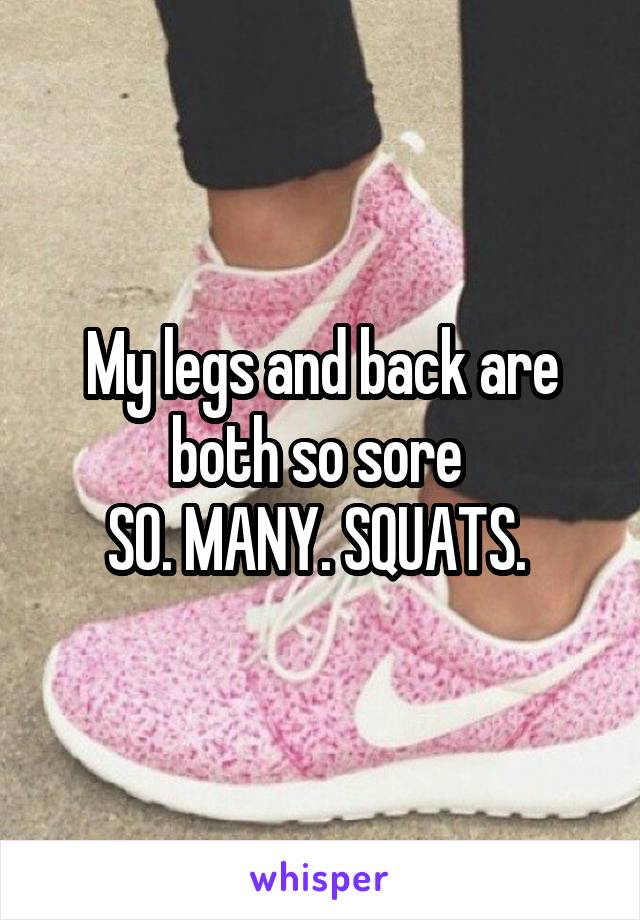 My legs and back are both so sore 
SO. MANY. SQUATS. 