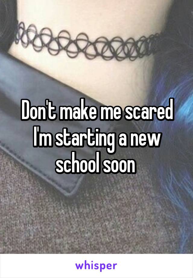 Don't make me scared I'm starting a new school soon 