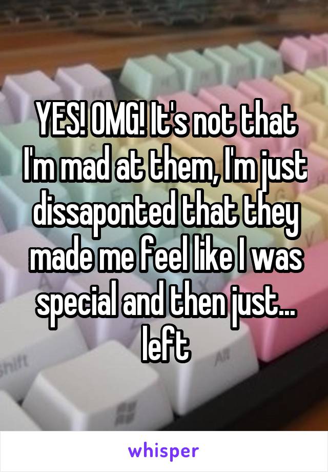 YES! OMG! It's not that I'm mad at them, I'm just dissaponted that they made me feel like I was special and then just... left