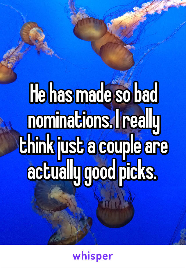 He has made so bad nominations. I really think just a couple are actually good picks. 