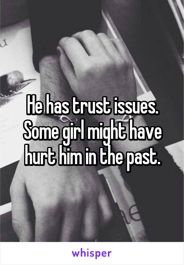 He has trust issues. Some girl might have hurt him in the past.