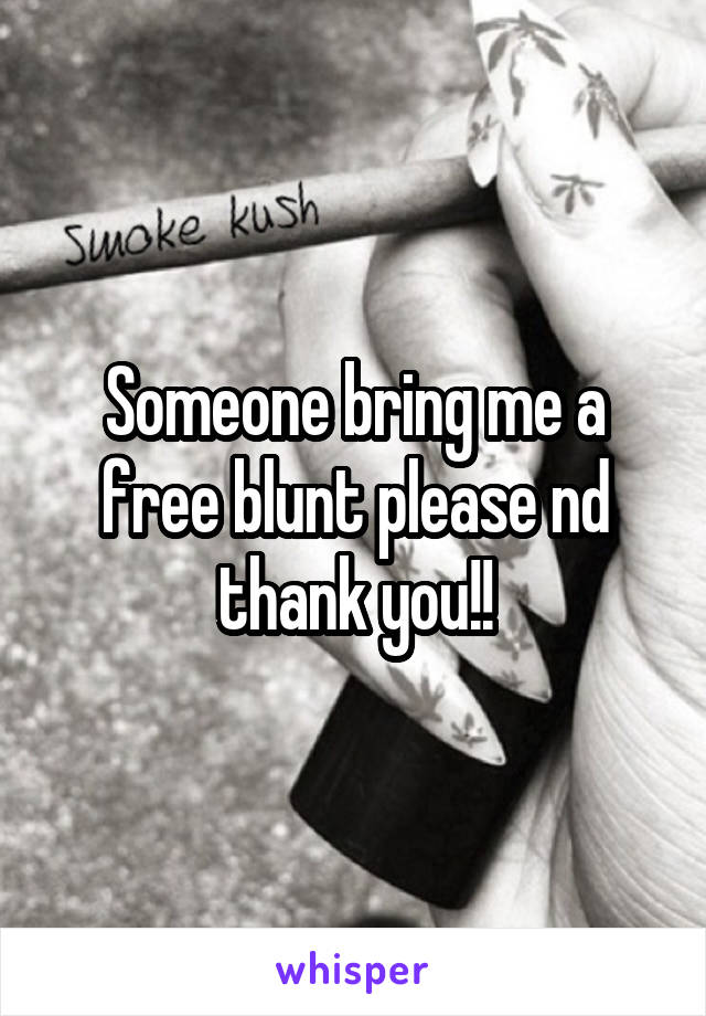 Someone bring me a free blunt please nd thank you!!