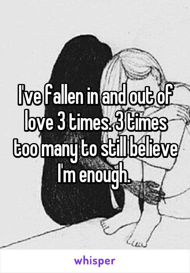 I've fallen in and out of love 3 times. 3 times too many to still believe I'm enough. 