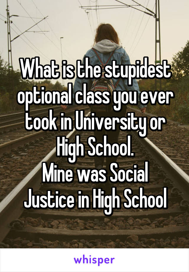 What is the stupidest optional class you ever took in University or High School.
Mine was Social Justice in High School