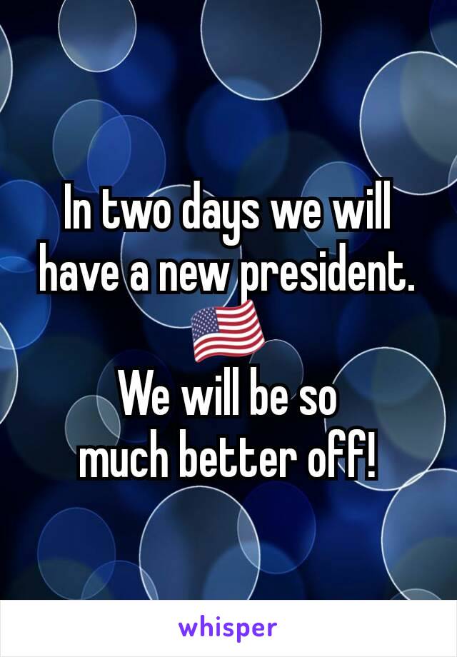 In two days we will have a new president.
🇺🇸
We will be so
much better off!