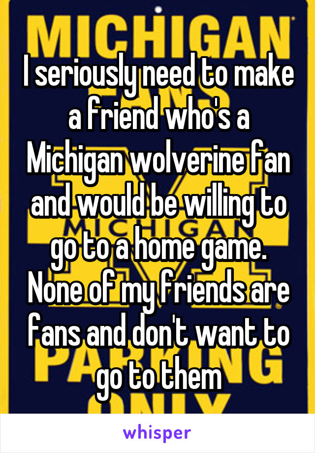 I seriously need to make a friend who's a Michigan wolverine fan and would be willing to go to a home game. None of my friends are fans and don't want to go to them