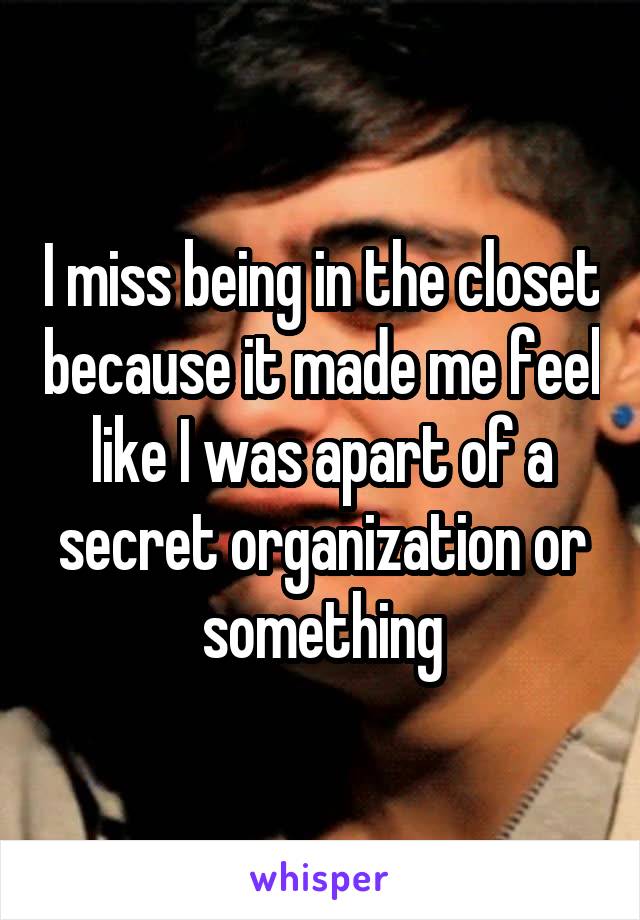I miss being in the closet because it made me feel like I was apart of a secret organization or something
