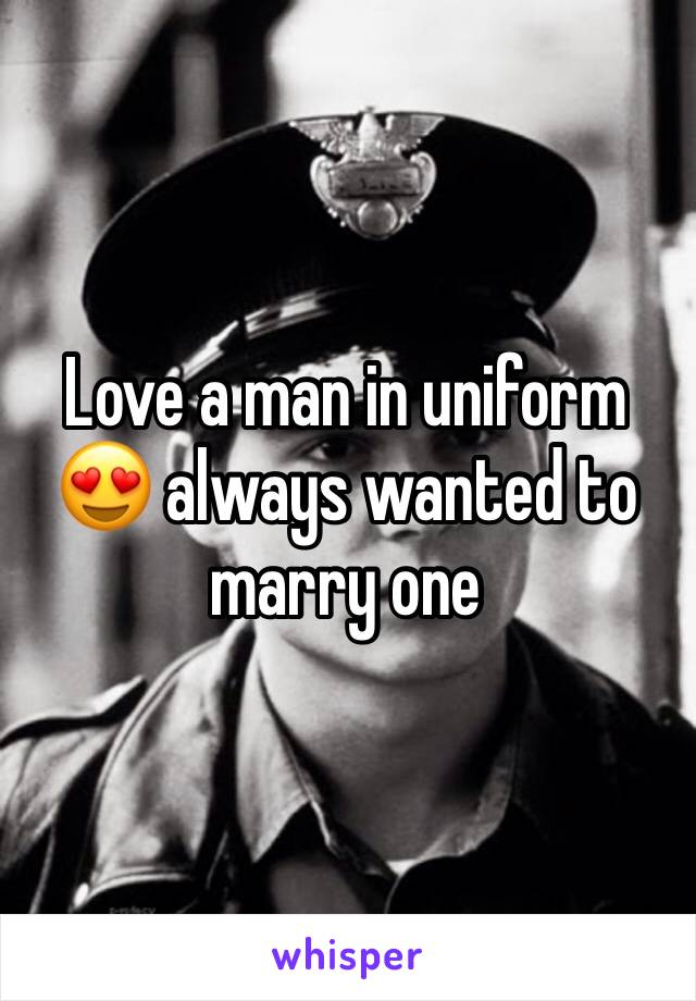 Love a man in uniform 😍 always wanted to marry one 